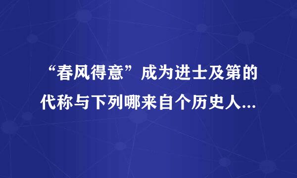 “春风得意”成为进士及第的代称与下列哪来自个历史人物有关?( )360问答