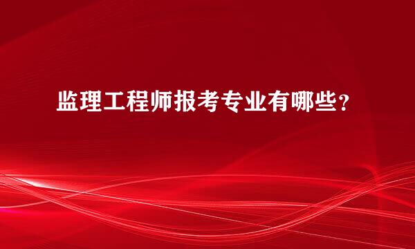 监理工程师报考专业有哪些？