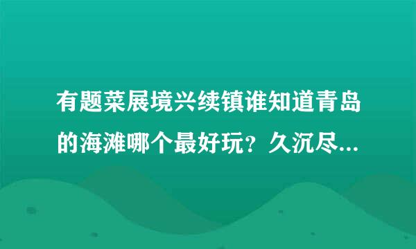 有题菜展境兴续镇谁知道青岛的海滩哪个最好玩？久沉尽六那小准备八月初去