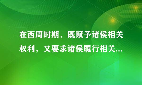 在西周时期，既赋予诸侯相关权利，又要求诸侯履行相关义务...