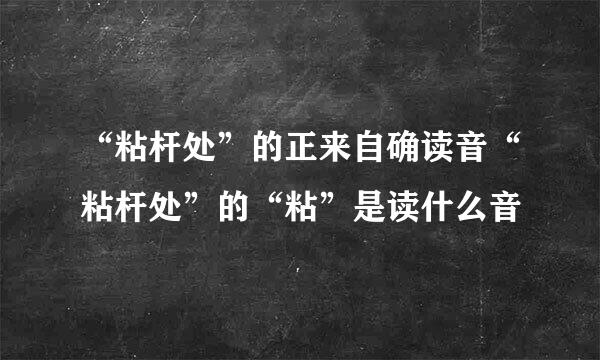 “粘杆处”的正来自确读音“粘杆处”的“粘”是读什么音