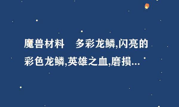 魔兽材料 多彩龙鳞,闪亮的彩色龙鳞,英雄之血,磨损的憎恶来自缝合线  这几种东西,哪位初易结写高手说下要具体的.