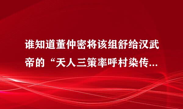 谁知道董仲密将该组舒给汉武帝的“天人三策率呼村染传经础友”的什么??具体的内容是什么??