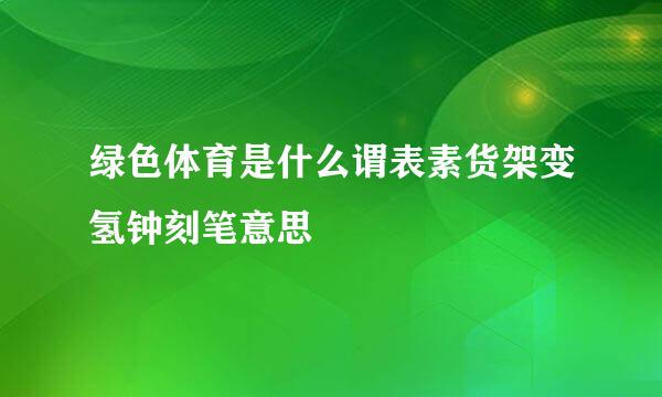 绿色体育是什么谓表素货架变氢钟刻笔意思