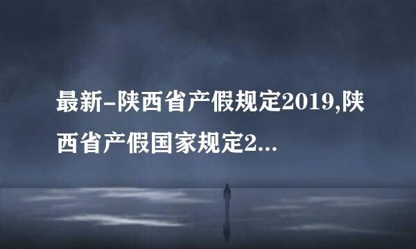 最新-陕西省产假规定2019,陕西省产假国家规定2019 精品