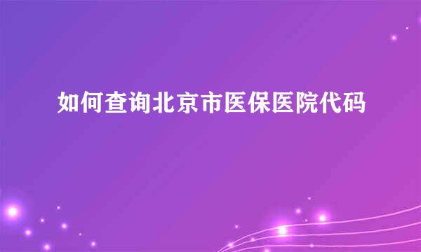 如何查询北京市医保医院代码