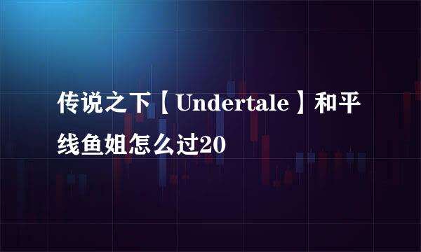 传说之下【Undertale】和平线鱼姐怎么过20