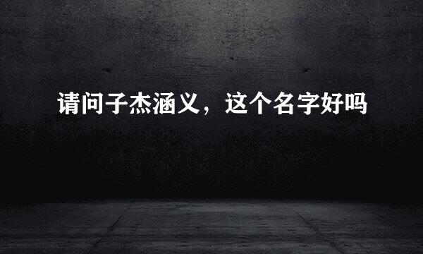 请问子杰涵义，这个名字好吗