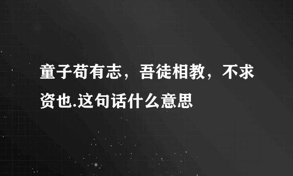 童子苟有志，吾徒相教，不求资也.这句话什么意思