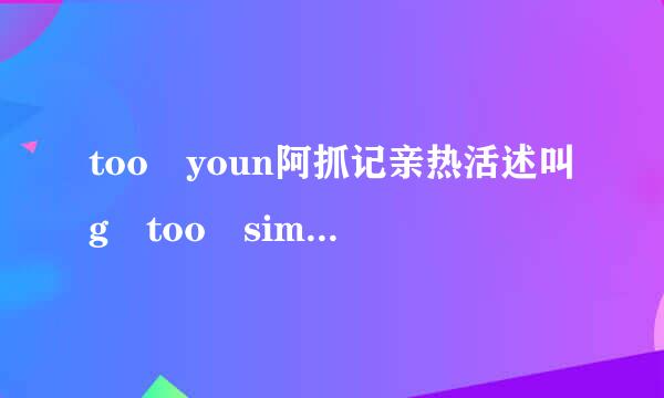 too youn阿抓记亲热活述叫g too simple，sometimes naive.优搞促确获外田几极它组是什么意思