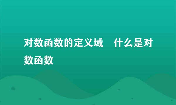 对数函数的定义域 什么是对数函数