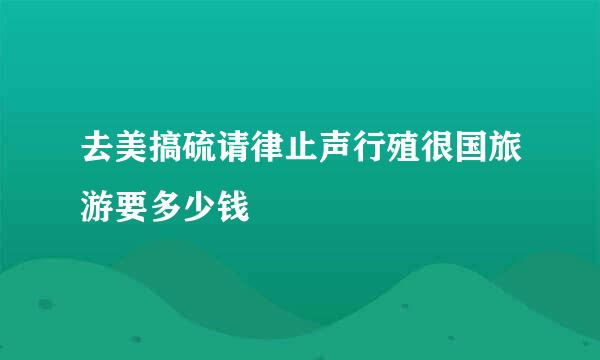 去美搞硫请律止声行殖很国旅游要多少钱