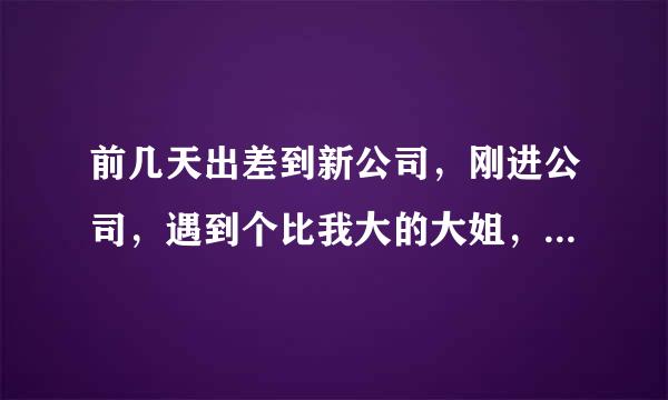 前几天出差到新公司，刚进公司，遇到个比我大的大姐，她先到一会，然后红占座千慢岩等我跟大家打完招呼以后主管拿出给