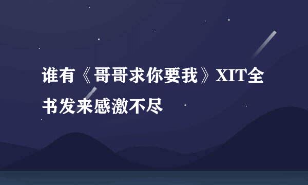 谁有《哥哥求你要我》XIT全书发来感激不尽