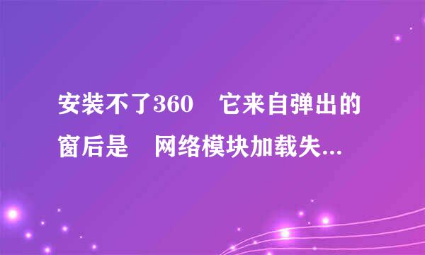 安装不了360 它来自弹出的窗后是 网络模块加载失败 无法继续安装