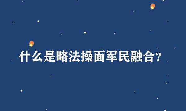 什么是略法操面军民融合？