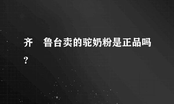 齐 鲁台卖的驼奶粉是正品吗？