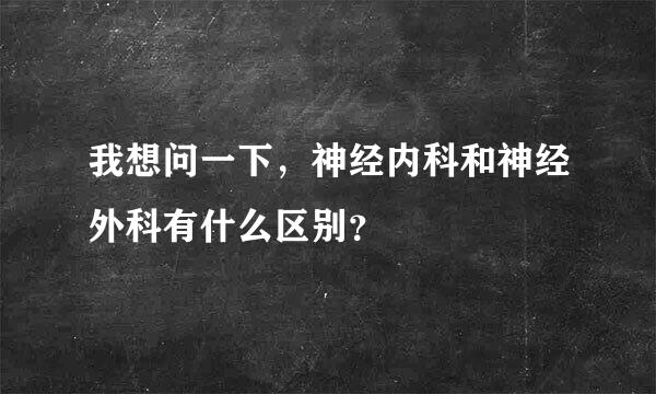 我想问一下，神经内科和神经外科有什么区别？