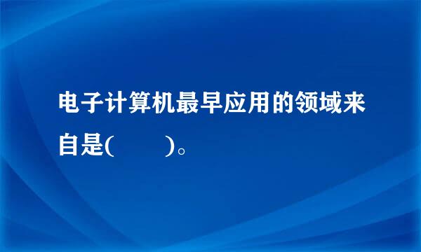 电子计算机最早应用的领域来自是(  )。