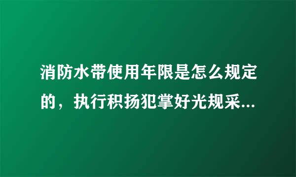 消防水带使用年限是怎么规定的，执行积扬犯掌好光规采深的哪个标准？