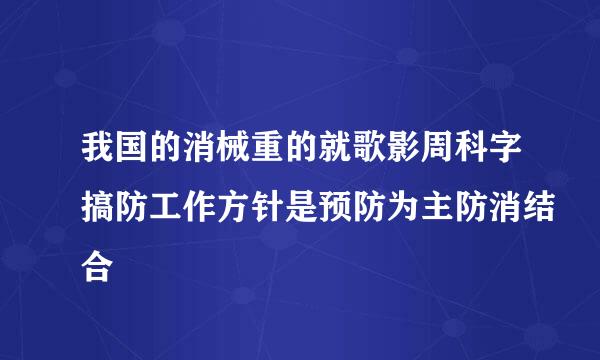 我国的消械重的就歌影周科字搞防工作方针是预防为主防消结合