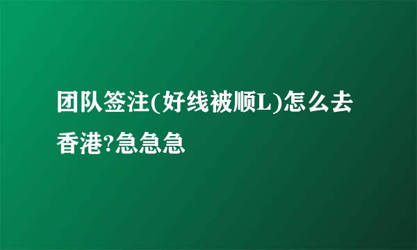 团队签注(好线被顺L)怎么去香港?急急急