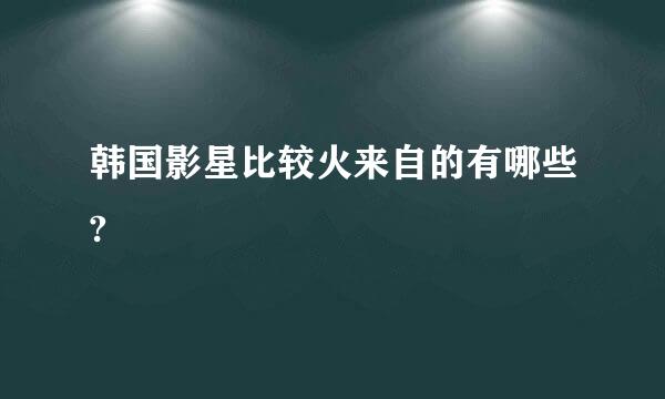 韩国影星比较火来自的有哪些?