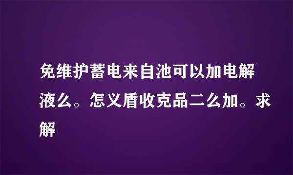 免维护蓄电来自池可以加电解液么。怎义盾收克品二么加。求解