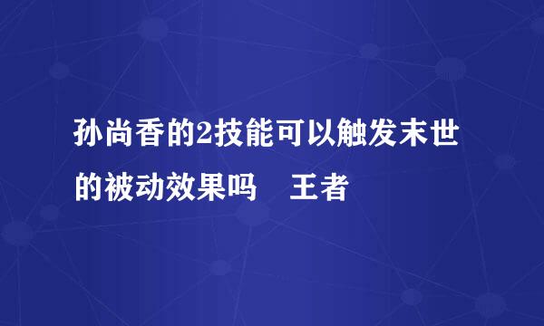 孙尚香的2技能可以触发末世的被动效果吗 王者