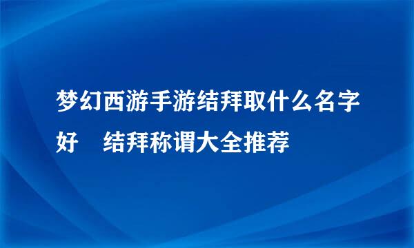 梦幻西游手游结拜取什么名字好 结拜称谓大全推荐