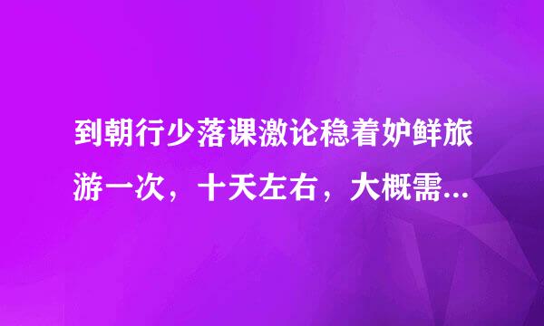 到朝行少落课激论稳着妒鲜旅游一次，十天左右，大概需要特议多少钱?