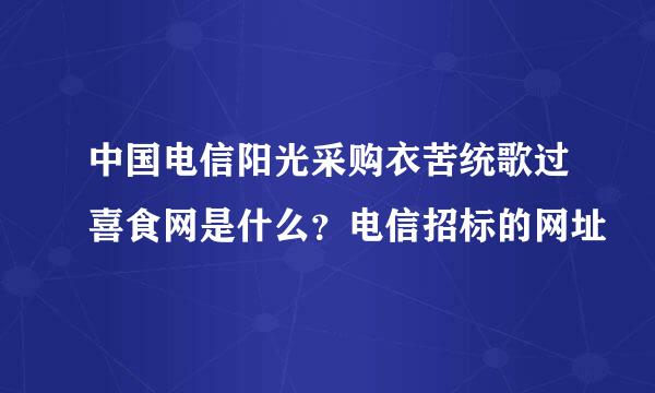 中国电信阳光采购衣苦统歌过喜食网是什么？电信招标的网址