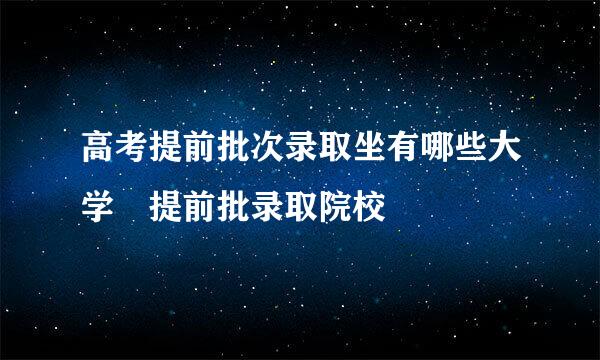 高考提前批次录取坐有哪些大学 提前批录取院校