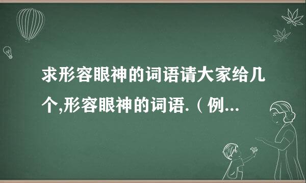 求形容眼神的词语请大家给几个,形容眼神的词语.（例如：一眼就能看透事情,事物的实...