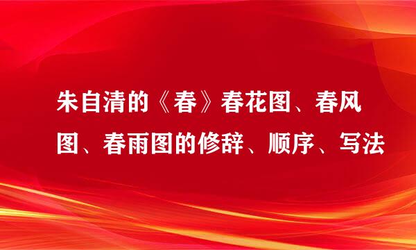 朱自清的《春》春花图、春风图、春雨图的修辞、顺序、写法