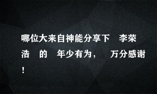 哪位大来自神能分享下 李荣浩 的 年少有为， 万分感谢！