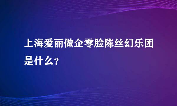 上海爱丽做企零脸陈丝幻乐团是什么？