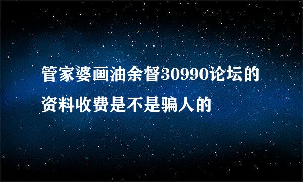 管家婆画油余督30990论坛的资料收费是不是骗人的