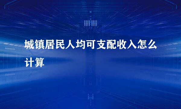 城镇居民人均可支配收入怎么计算