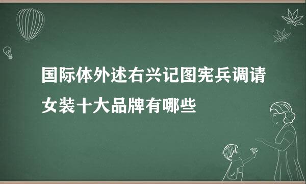 国际体外述右兴记图宪兵调请女装十大品牌有哪些