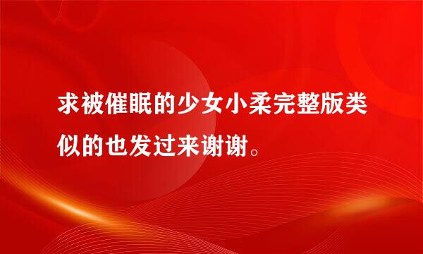 求被催眠的少女小柔完整版类似的也发过来谢谢。