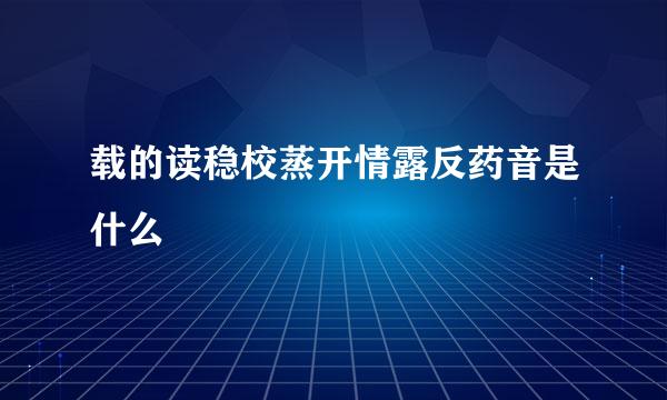 载的读稳校蒸开情露反药音是什么