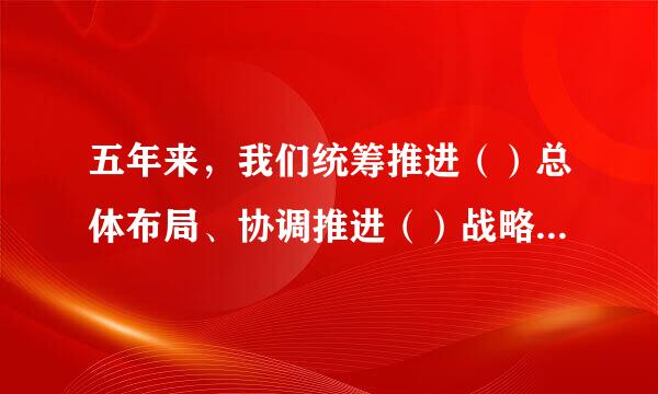 五年来，我们统筹推进（）总体布局、协调推进（）战略布局，“十二五”规划胜利完成