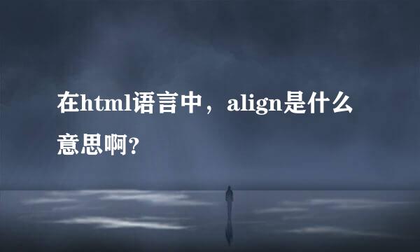 在html语言中，align是什么意思啊？