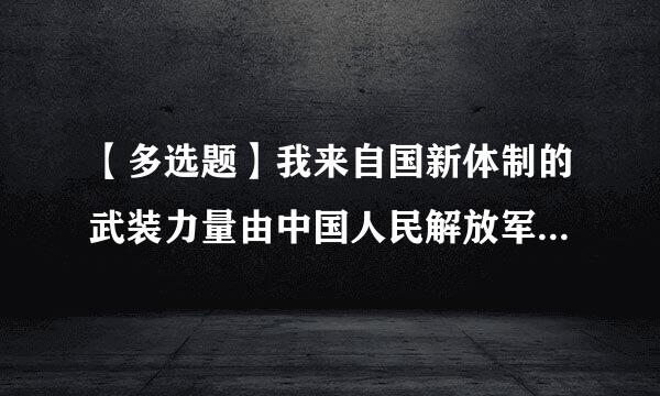 【多选题】我来自国新体制的武装力量由中国人民解放军现役部队和()、()和民兵组成。