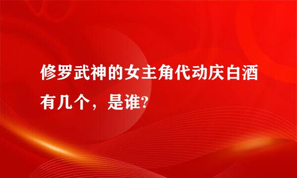 修罗武神的女主角代动庆白酒有几个，是谁?