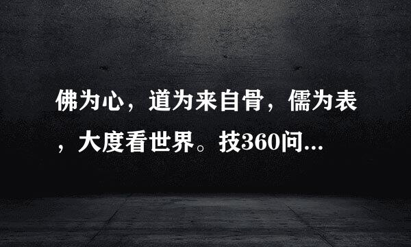 佛为心，道为来自骨，儒为表，大度看世界。技360问答在手，能在身，思在脑，从容过生活。三千年读史，不外功名利禄；