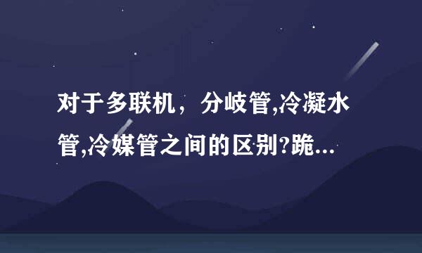 对于多联机，分岐管,冷凝水管,冷媒管之间的区别?跪求高手赐教，在线等