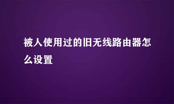 被人使用过的旧无线路由器怎么设置