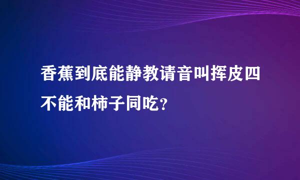 香蕉到底能静教请音叫挥皮四不能和柿子同吃？